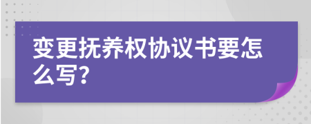 变更抚养权协议书要怎么写？