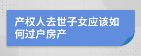 产权人去世子女应该如何过户房产