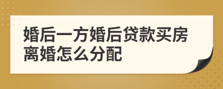 婚后一方婚后贷款买房离婚怎么分配