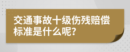 交通事故十级伤残赔偿标准是什么呢？