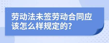 劳动法未签劳动合同应该怎么样规定的？