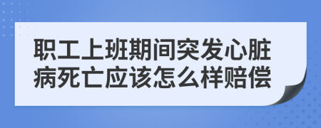 职工上班期间突发心脏病死亡应该怎么样赔偿