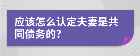 应该怎么认定夫妻是共同债务的？