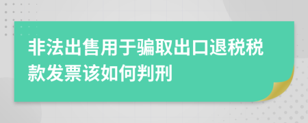 非法出售用于骗取出口退税税款发票该如何判刑