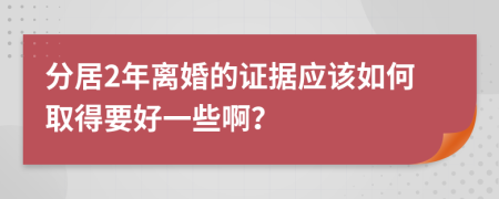 分居2年离婚的证据应该如何取得要好一些啊？