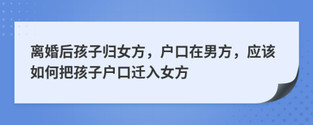 离婚后孩子归女方，户口在男方，应该如何把孩子户口迁入女方