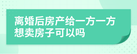 离婚后房产给一方一方想卖房子可以吗