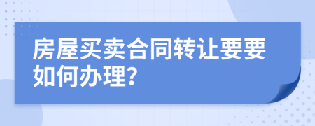 房屋买卖合同转让要要如何办理？