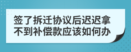 签了拆迁协议后迟迟拿不到补偿款应该如何办