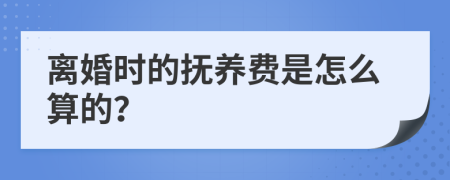 离婚时的抚养费是怎么算的？