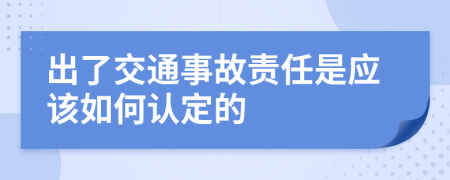 出了交通事故责任是应该如何认定的