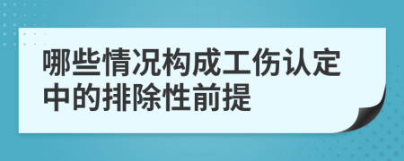 哪些情况构成工伤认定中的排除性前提