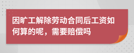 因旷工解除劳动合同后工资如何算的呢，需要赔偿吗