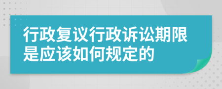 行政复议行政诉讼期限是应该如何规定的