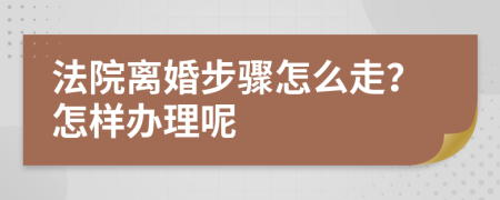 法院离婚步骤怎么走？怎样办理呢