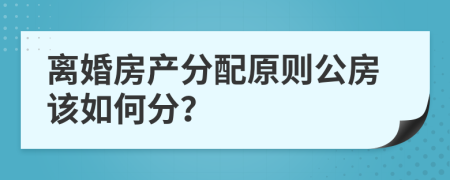 离婚房产分配原则公房该如何分？