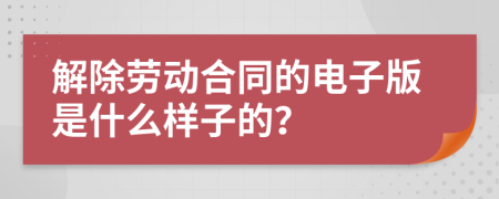 解除劳动合同的电子版是什么样子的？