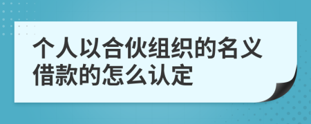 个人以合伙组织的名义借款的怎么认定