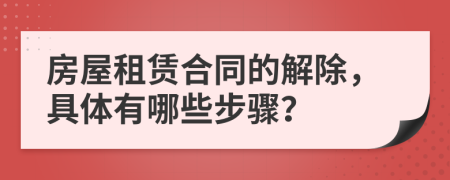 房屋租赁合同的解除，具体有哪些步骤？