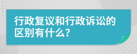 行政复议和行政诉讼的区别有什么？