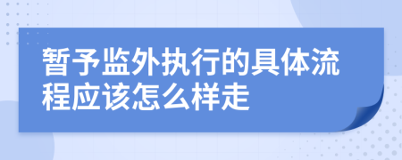 暂予监外执行的具体流程应该怎么样走