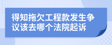 得知拖欠工程款发生争议该去哪个法院起诉