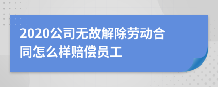 2020公司无故解除劳动合同怎么样赔偿员工