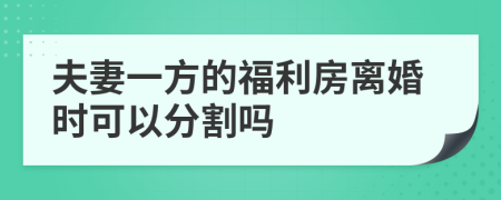 夫妻一方的福利房离婚时可以分割吗