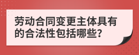 劳动合同变更主体具有的合法性包括哪些？