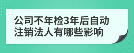 公司不年检3年后自动注销法人有哪些影响