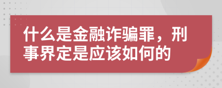 什么是金融诈骗罪，刑事界定是应该如何的