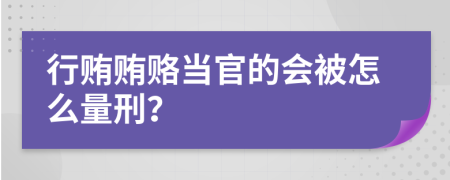 行贿贿赂当官的会被怎么量刑？