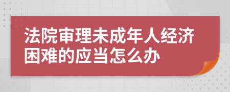 法院审理未成年人经济困难的应当怎么办