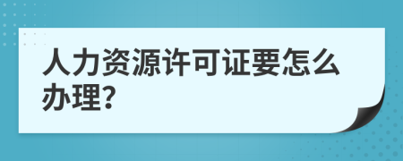 人力资源许可证要怎么办理？