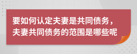 要如何认定夫妻是共同债务，夫妻共同债务的范围是哪些呢