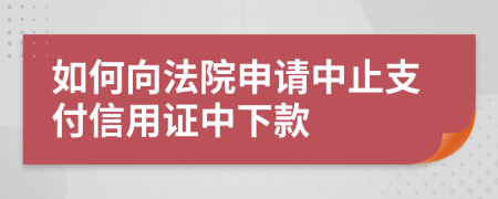 如何向法院申请中止支付信用证中下款