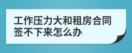 工作压力大和租房合同签不下来怎么办