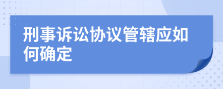 刑事诉讼协议管辖应如何确定