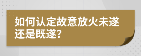 如何认定故意放火未遂还是既遂？