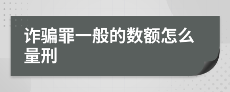 诈骗罪一般的数额怎么量刑