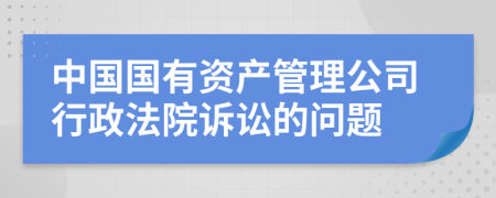 中国国有资产管理公司行政法院诉讼的问题