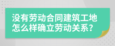 没有劳动合同建筑工地怎么样确立劳动关系？