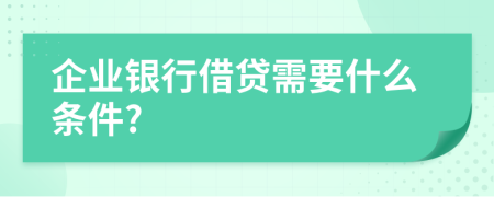 企业银行借贷需要什么条件?