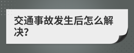 交通事故发生后怎么解决？