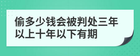 偷多少钱会被判处三年以上十年以下有期