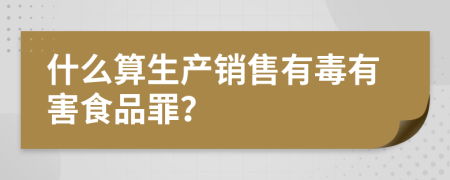 什么算生产销售有毒有害食品罪？