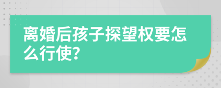 离婚后孩子探望权要怎么行使？