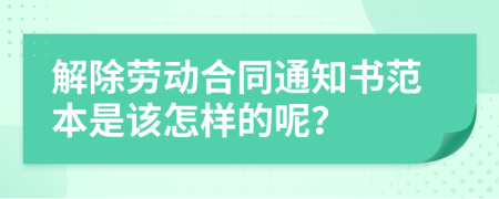 解除劳动合同通知书范本是该怎样的呢？