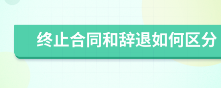 终止合同和辞退如何区分