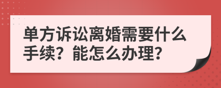 单方诉讼离婚需要什么手续？能怎么办理？